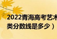 2022青海高考藝術(shù)類錄取分數(shù)線公布（藝術(shù)類分數(shù)線是多少）