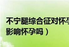 不寧腿綜合征對(duì)懷孕有影響嗎（夾腿綜合征會(huì)影響懷孕嗎）