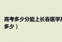 高考多少分能上長(zhǎng)春醫(yī)學(xué)高等?？茖W(xué)校（2020錄取分?jǐn)?shù)線是多少）