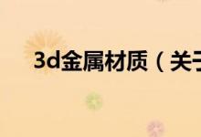 3d金屬材質(zhì)（關(guān)于3d金屬材質(zhì)的介紹）