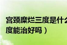 宮頸糜爛三度是什么癥狀會(huì)疼嗎（宮頸糜爛三度能治好嗎）