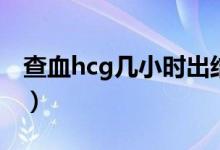 查血hcg幾小時出結果（查血hcg多久出結果）