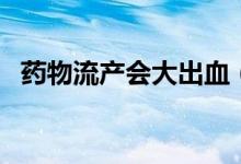 藥物流產(chǎn)會大出血（藥物流產(chǎn)會大出血嗎）