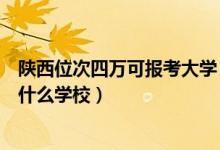 陜西位次四萬可報(bào)考大學(xué)（陜西高考位次40000左右適合報(bào)什么學(xué)校）