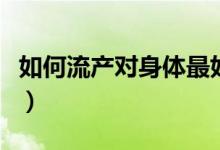 如何流產(chǎn)對身體最好（如何流產(chǎn)對身體傷害?。?class=