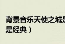 背景音樂天使之城是哪部電影的（這部電影很是經(jīng)典）