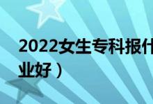 2022女生?？茍笫裁磳I(yè)好就業(yè)（報哪個專業(yè)好）