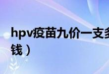 hpv疫苗九價一支多少錢（hpv疫苗九價多少錢）