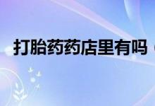 打胎藥藥店里有嗎（打胎藥藥店有沒有賣）