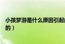 小孩夢游是什么原因引起的（小孩經常夢游是什么原因造成的）