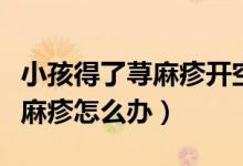 小孩得了蕁麻疹開空調(diào)就嚴重了（小孩得了蕁麻疹怎么辦）