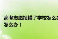 高考志愿報(bào)錯(cuò)了學(xué)校怎么辦（2022高考志愿填錯(cuò)了被錄取了怎么辦）
