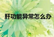 肝功能異常怎么辦（鑒別診斷和治療方法）