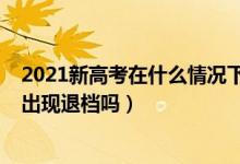2021新高考在什么情況下會退檔（2022新高考志愿填報會出現(xiàn)退檔嗎）