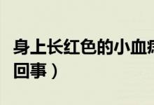 身上長紅色的小血痣（身上有小紅點血痣怎么回事）