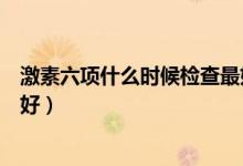 激素六項(xiàng)什么時候檢查最好女性（激素六項(xiàng)什么時候檢查最好）