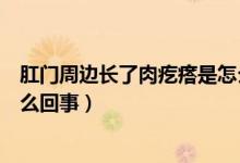 肛門周邊長(zhǎng)了肉疙瘩是怎么回事（肛門周邊長(zhǎng)了個(gè)肉疙瘩怎么回事）