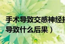 手術(shù)導(dǎo)致交感神經(jīng)損傷（交感神經(jīng)切除手術(shù)會導(dǎo)致什么后果）