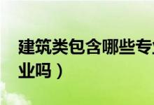 建筑類(lèi)包含哪些專(zhuān)業(yè)（2022建筑類(lèi)專(zhuān)業(yè)好就業(yè)嗎）