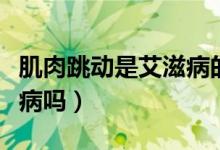 肌肉跳動(dòng)是艾滋病的前兆嗎（肌肉跳動(dòng)是艾滋病嗎）