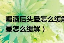 喝酒后頭暈怎么緩解喝酸奶可以嗎（喝酒后頭暈怎么緩解）