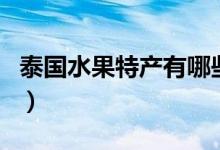 泰國(guó)水果特產(chǎn)有哪些水果（泰國(guó)水果特產(chǎn)介紹）