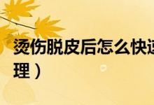 燙傷脫皮后怎么快速生長（燙傷脫皮后怎么處理）