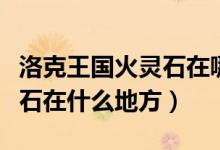 洛克王國火靈石在哪幾個(gè)地方（洛克王國火靈石在什么地方）