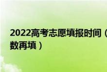 2022高考志愿填報(bào)時間（2022高考是先填志愿還是下來分?jǐn)?shù)再填）