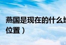 燕國是現(xiàn)在的什么地方（歷史上的燕國在哪個(gè)位置）