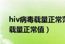 hiv病毒載量正常范圍數(shù)值是多少（hiv病毒載量正常值）