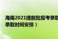 海南2021提前批報(bào)考錄取時(shí)間（2022海南高考本科提前批錄取時(shí)間安排）