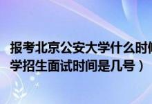 報(bào)考北京公安大學(xué)什么時(shí)候面試（北京2022中國人民公安大學(xué)招生面試時(shí)間是幾號）