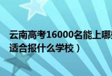云南高考16000名能上哪些學校（云南高考位次70000左右適合報什么學校）