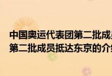 中國(guó)奧運(yùn)代表團(tuán)第二批成員抵達(dá)東京（關(guān)于中國(guó)奧運(yùn)代表團(tuán)第二批成員抵達(dá)東京的介紹）