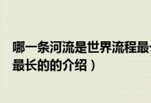哪一條河流是世界流程最長(zhǎng)的（關(guān)于哪一條河流是世界流程最長(zhǎng)的的介紹）