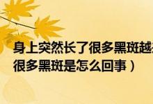 身上突然長(zhǎng)了很多黑斑越來越多是怎么回事（身上突然長(zhǎng)了很多黑斑是怎么回事）