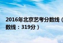2016年北京藝考分數(shù)線（2022北京高考藝術(shù)類本科錄取分數(shù)線：319分）