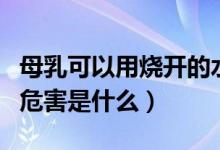 母乳可以用燒開的水加熱嗎（開水加熱母乳的危害是什么）