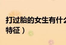 打過胎的女生有什么特征（打過胎的女孩身體特征）