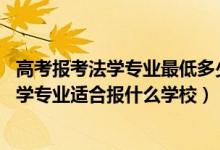 高考報考法學(xué)專業(yè)最低多少分（2022高考460分左右想上法學(xué)專業(yè)適合報什么學(xué)校）