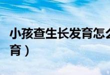 小孩查生長發(fā)育怎么查（小兒怎么檢查生長發(fā)育）
