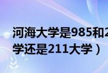 河海大學是985和211嗎（河海大學是985大學還是211大學）