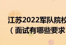 江蘇2022軍隊(duì)院校招生面試時間是什么時候（面試有哪些要求）