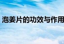 泡姜片的功效與作用（泡姜片的功效與作用）