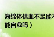 海綿體供血不足能不能治療（海綿體供血不足能自愈嗎）