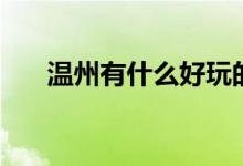 溫州有什么好玩的地方（你去過幾個）