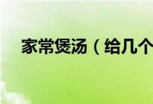 家常煲湯（給幾個(gè)家常煲湯的簡(jiǎn)易做法）