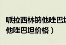 哌拉西林鈉他唑巴坦鈉不良反應（哌拉西林鈉他唑巴坦價格）