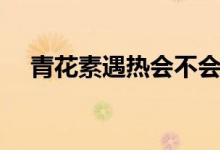 青花素遇熱會不會消失（青花素的功效）